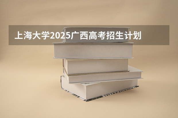 上海大学2025广西高考招生计划 招多少人预测