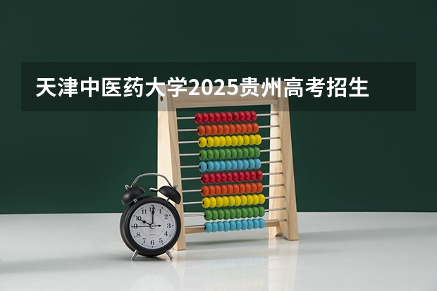 天津中医药大学2025贵州高考招生计划 招多少人预测