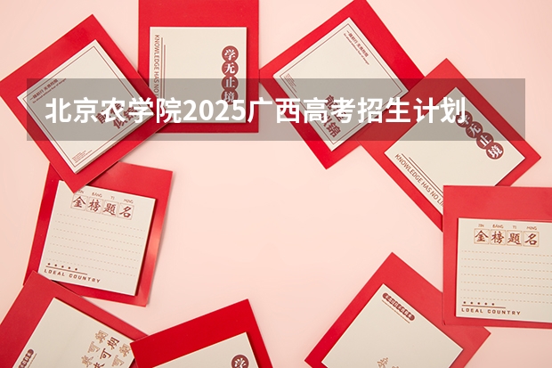 北京农学院2025广西高考招生计划 招多少人预测