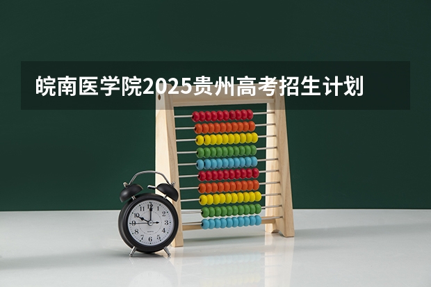 皖南医学院2025贵州高考招生计划 招多少人预测