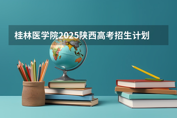 桂林医学院2025陕西高考招生计划 招多少人预测