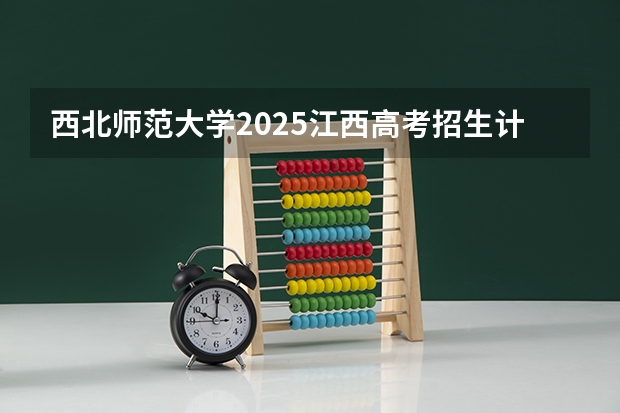 西北师范大学2025江西高考招生计划 招多少人预测