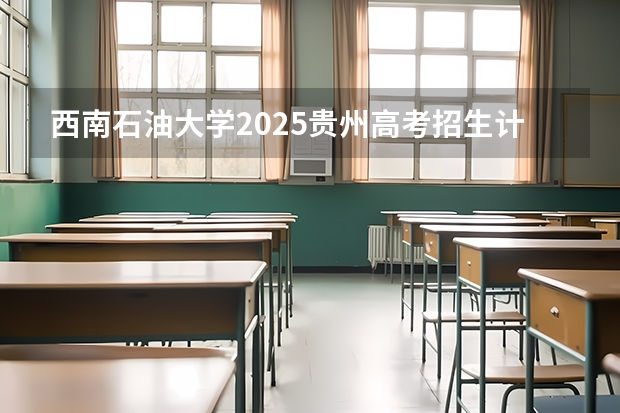 西南石油大学2025贵州高考招生计划 招多少人预测