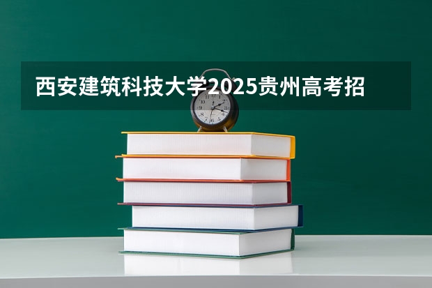 西安建筑科技大学2025贵州高考招生计划 招多少人预测