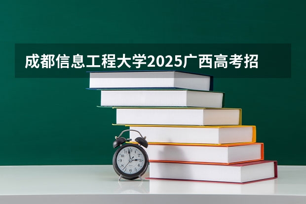 成都信息工程大学2025广西高考招生计划 招多少人预测