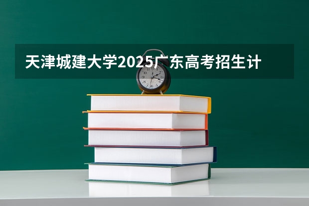 天津城建大学2025广东高考招生计划 招多少人预测
