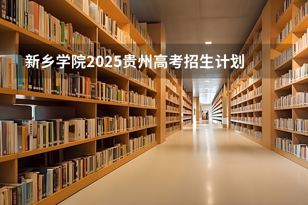 新乡学院2025贵州高考招生计划 招多少人预测