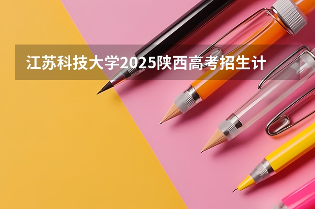 江苏科技大学2025陕西高考招生计划 招多少人预测