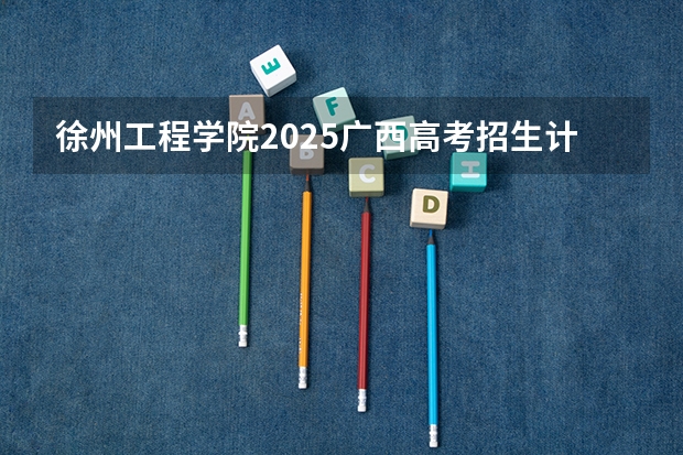 徐州工程学院2025广西高考招生计划 招多少人预测