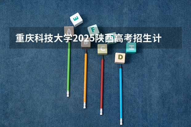重庆科技大学2025陕西高考招生计划 招多少人预测