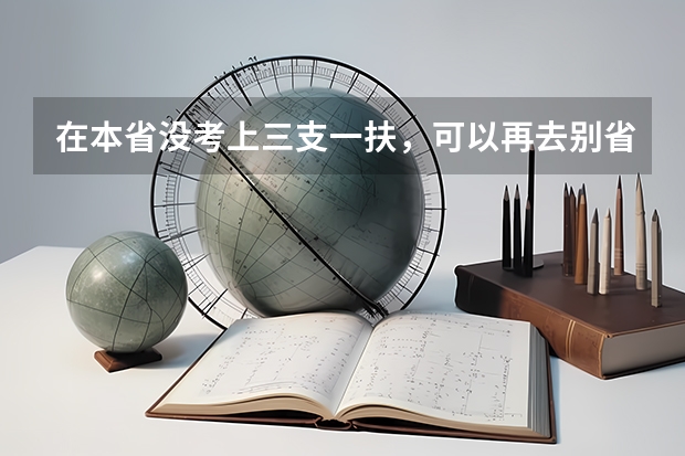 在本省没考上三支一扶,可以再去别省考吗