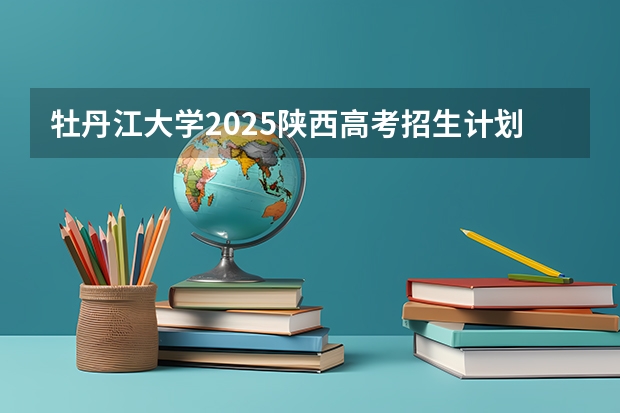 牡丹江大学2025陕西高考招生计划 招多少人预测
