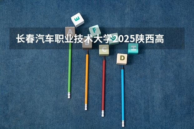 长春汽车职业技术大学2025陕西高考招生计划 招多少人预测