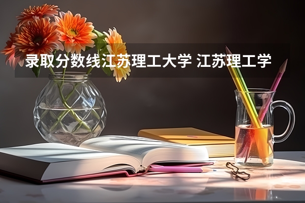 录取分数线江苏理工大学 江苏理工学院是几本