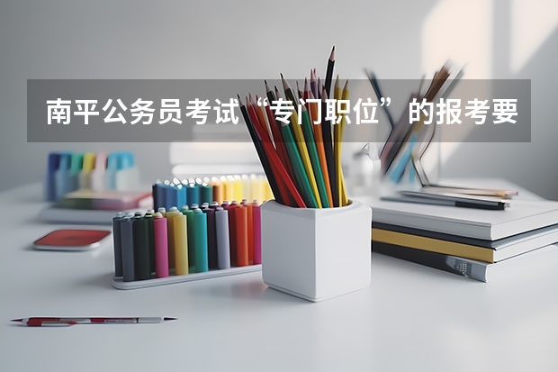 南平公务员考试“专门职位”的报考要求是什么?