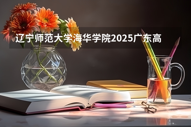 辽宁师范大学海华学院2025广东高考招生计划 招多少人预测