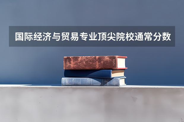 国际经济与贸易专业顶尖院校通常分数线 高出一本线多少