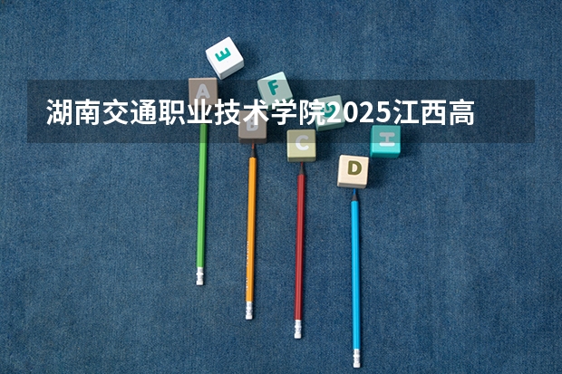湖南交通职业技术学院2025江西高考招生计划 招多少人预测