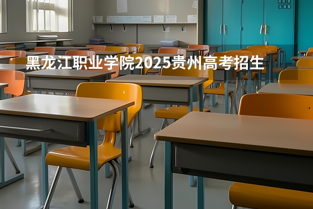黑龙江职业学院2025贵州高考招生计划 招多少人预测