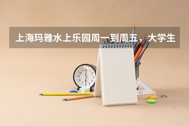 上海玛雅水上乐园周一到周五，大学生票多少钱