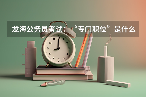 龙海公务员考试:“专门职位”是什么?报考要求有什么?