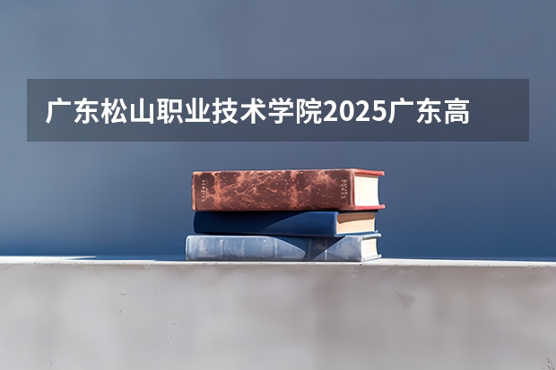 广东松山职业技术学院2025广东高考招生计划 招多少人预测