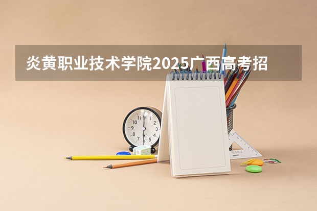 炎黄职业技术学院2025广西高考招生计划 招多少人预测