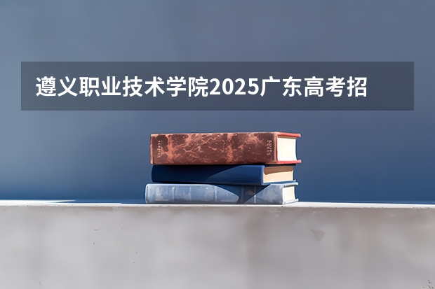 遵义职业技术学院2025广东高考招生计划 招多少人预测