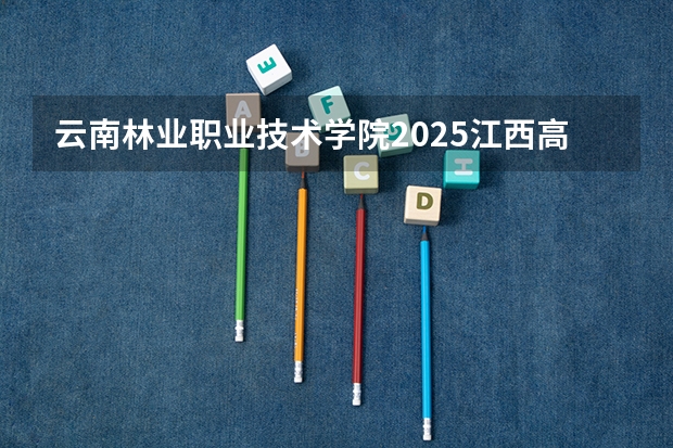 云南林业职业技术学院2025江西高考招生计划 招多少人预测