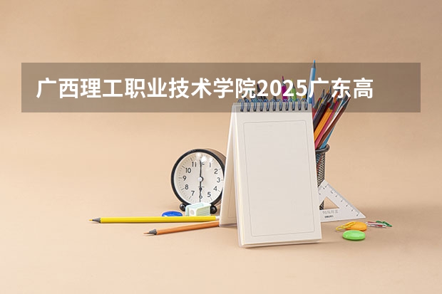 广西理工职业技术学院2025广东高考招生计划 招多少人预测