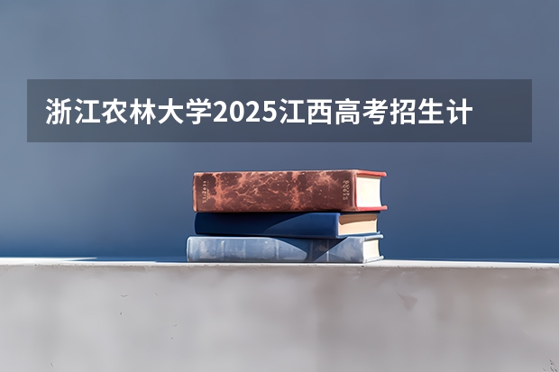 浙江农林大学2025江西高考招生计划 招多少人预测