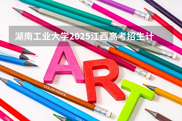 湖南工业大学2025江西高考招生计划 招多少人预测