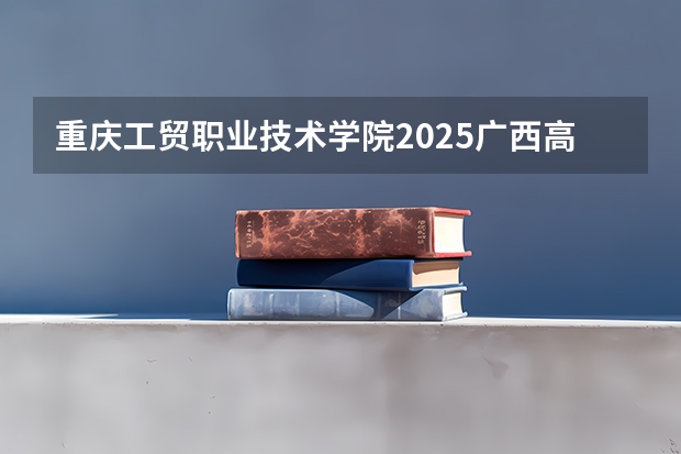 重庆工贸职业技术学院2025广西高考招生计划 招多少人预测