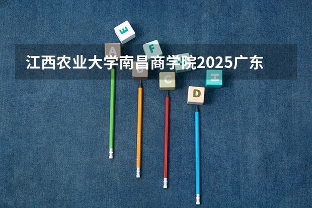 江西农业大学南昌商学院2025广东高考招生计划 招多少人预测
