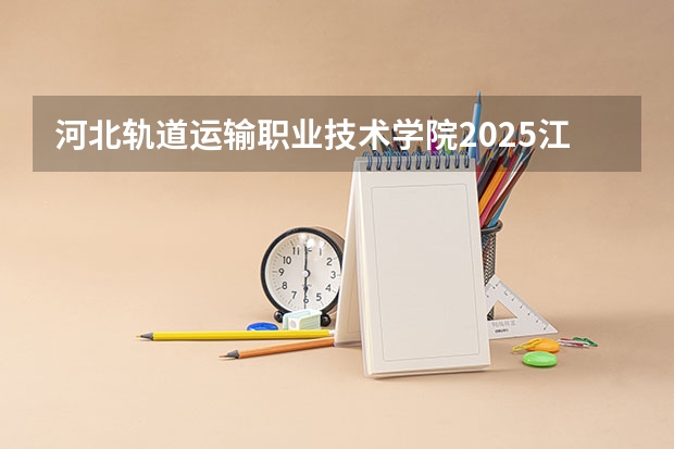 河北轨道运输职业技术学院2025江西高考招生计划 招多少人预测
