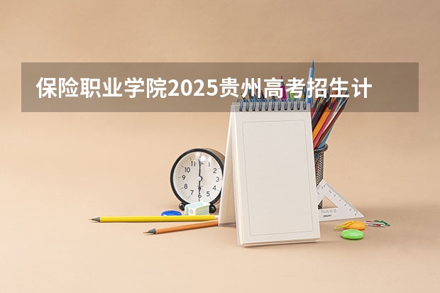 保险职业学院2025贵州高考招生计划 招多少人预测