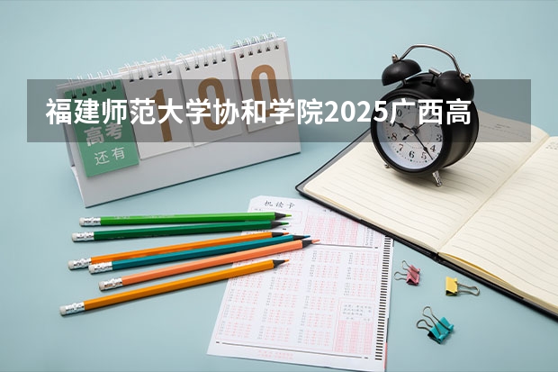 福建师范大学协和学院2025广西高考招生计划 招多少人预测