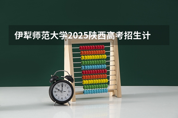 伊犁师范大学2025陕西高考招生计划 招多少人预测