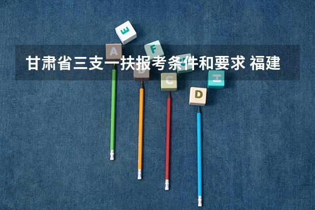 甘肃省三支一扶报考条件和要求 福建省三支一扶报名条件