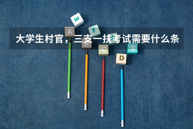 大学生村官，三支一扶考试需要什么条件？已经毕业4年的本科生可以考吗？