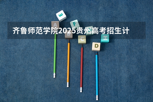 齐鲁师范学院2025贵州高考招生计划 招多少人预测
