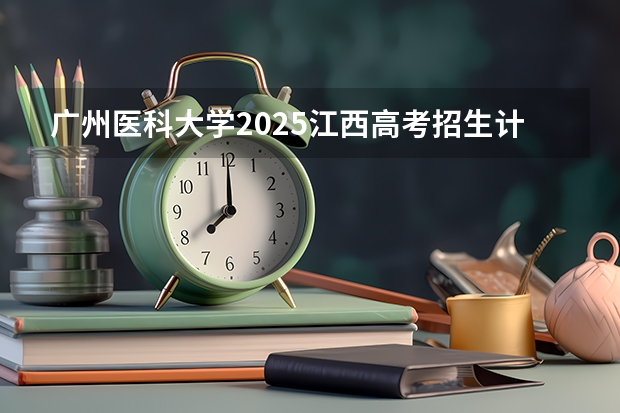广州医科大学2025江西高考招生计划 招多少人预测
