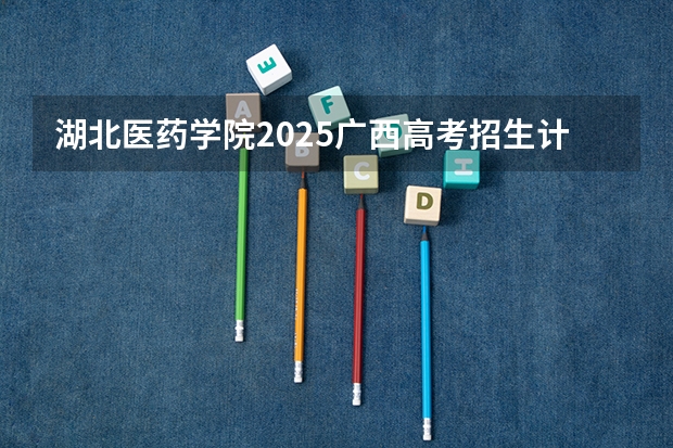 湖北医药学院2025广西高考招生计划 招多少人预测