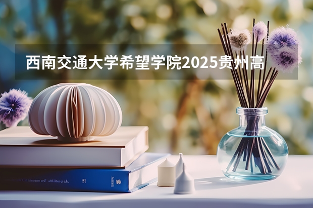 西南交通大学希望学院2025贵州高考招生计划 招多少人预测