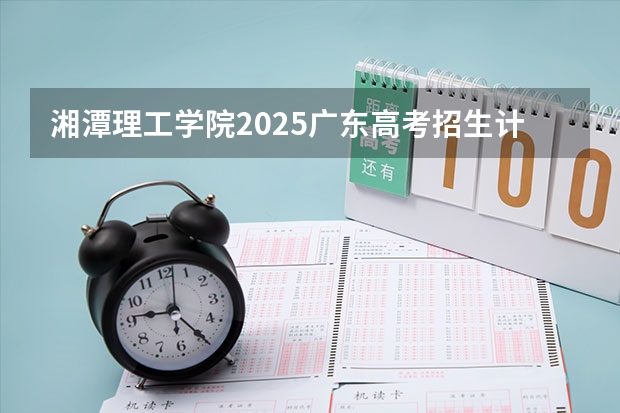 湘潭理工学院2025广东高考招生计划 招多少人预测