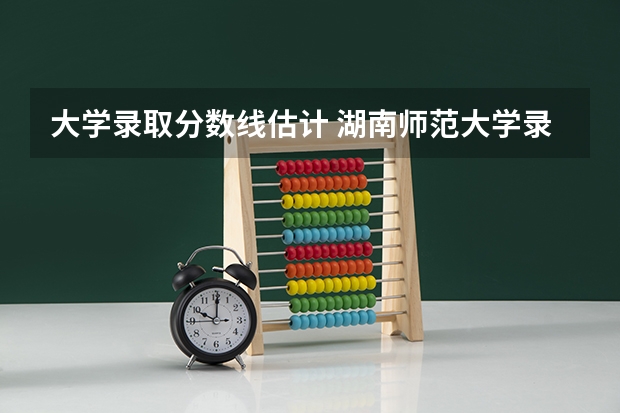 大学录取分数线估计 湖南师范大学录取分数线2025