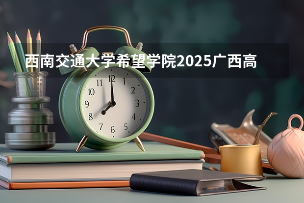 西南交通大学希望学院2025广西高考招生计划 招多少人预测