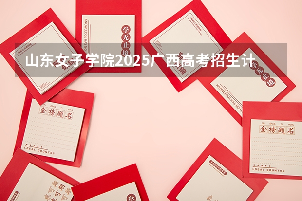 山东女子学院2025广西高考招生计划 招多少人预测