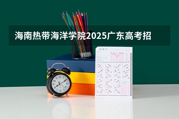 海南热带海洋学院2025广东高考招生计划 招多少人预测