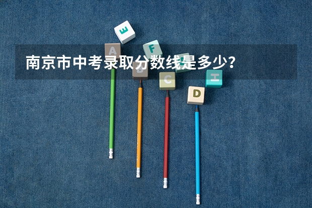 南京市中考录取分数线是多少？